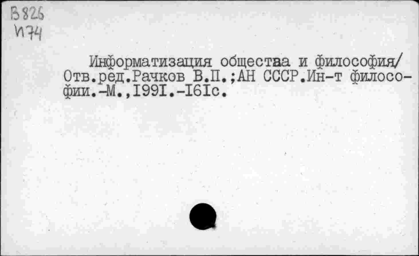 ﻿вш
Информатизация общества и философия/ Отв.ред.Рачков В.П.;АН СССР.Ин-т философии.-^. ,1991. -161с.